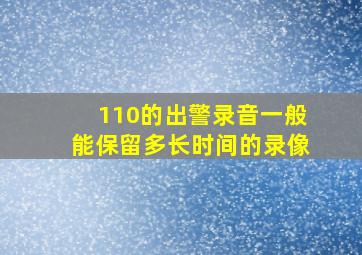 110的出警录音一般能保留多长时间的录像