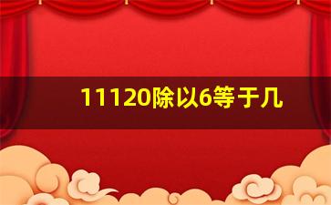 11120除以6等于几