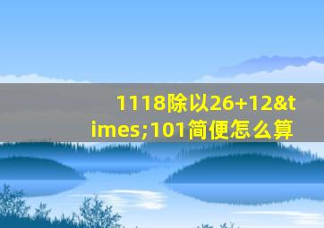 1118除以26+12×101简便怎么算