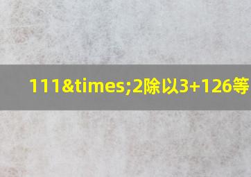 111×2除以3+126等于几