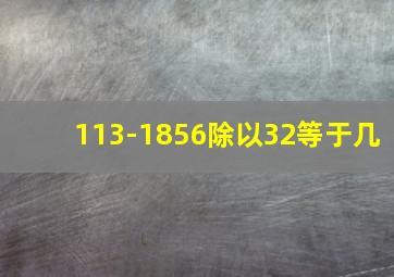 113-1856除以32等于几