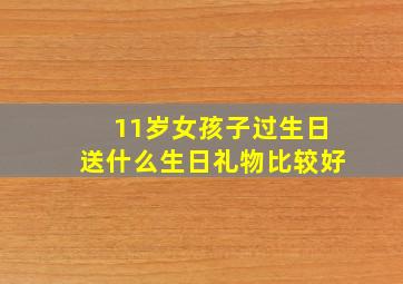 11岁女孩子过生日送什么生日礼物比较好