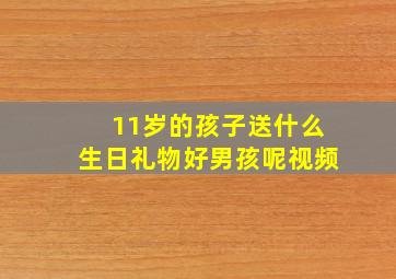 11岁的孩子送什么生日礼物好男孩呢视频