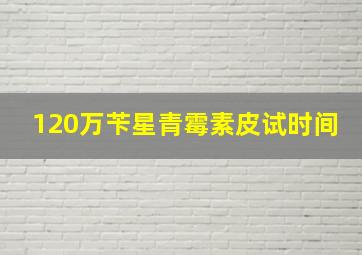 120万苄星青霉素皮试时间