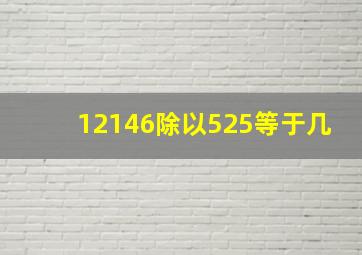 12146除以525等于几