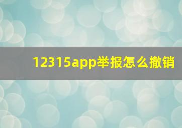 12315app举报怎么撤销