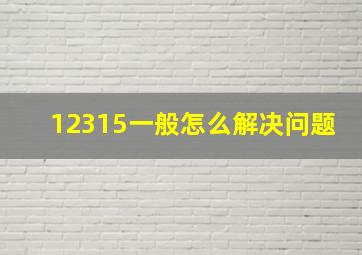 12315一般怎么解决问题