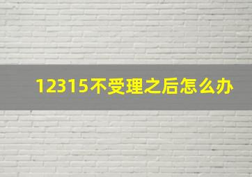 12315不受理之后怎么办