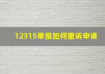 12315举报如何撤诉申请