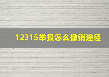 12315举报怎么撤销途径