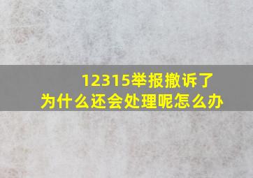 12315举报撤诉了为什么还会处理呢怎么办