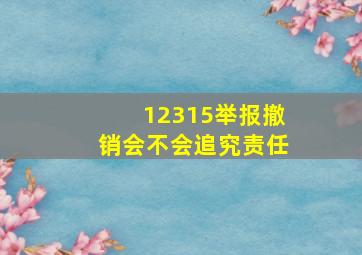 12315举报撤销会不会追究责任