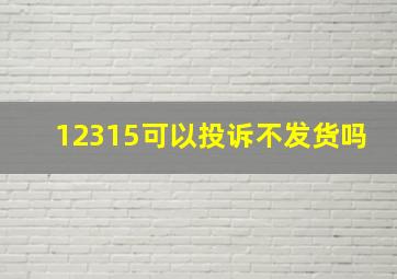 12315可以投诉不发货吗