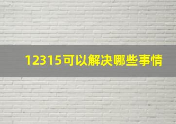 12315可以解决哪些事情