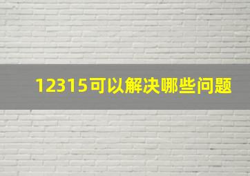 12315可以解决哪些问题