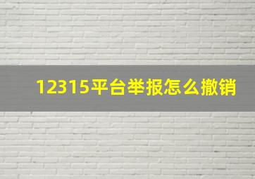 12315平台举报怎么撤销