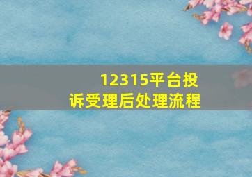 12315平台投诉受理后处理流程