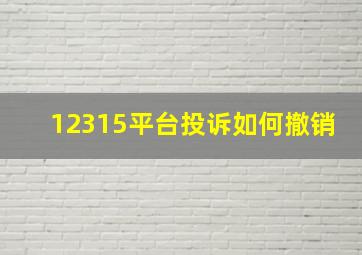 12315平台投诉如何撤销