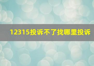 12315投诉不了找哪里投诉