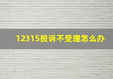 12315投诉不受理怎么办