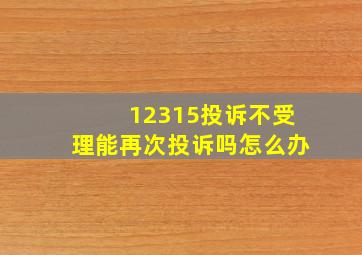 12315投诉不受理能再次投诉吗怎么办