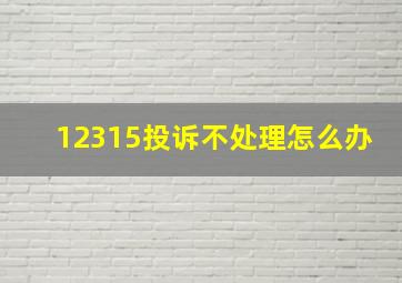 12315投诉不处理怎么办