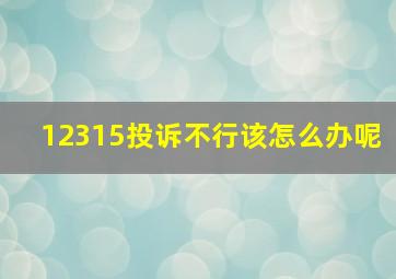 12315投诉不行该怎么办呢