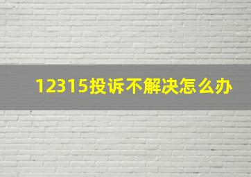 12315投诉不解决怎么办