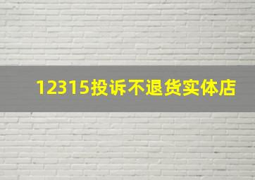 12315投诉不退货实体店