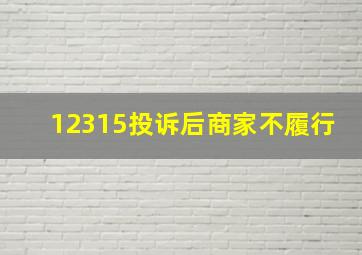 12315投诉后商家不履行