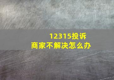 12315投诉商家不解决怎么办