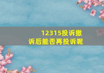 12315投诉撤诉后能否再投诉呢