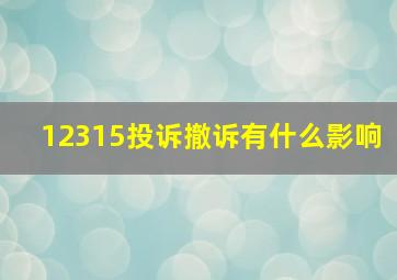 12315投诉撤诉有什么影响