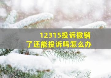 12315投诉撤销了还能投诉吗怎么办