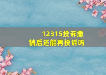 12315投诉撤销后还能再投诉吗