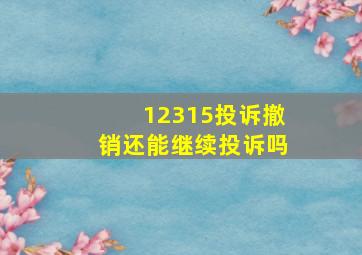 12315投诉撤销还能继续投诉吗