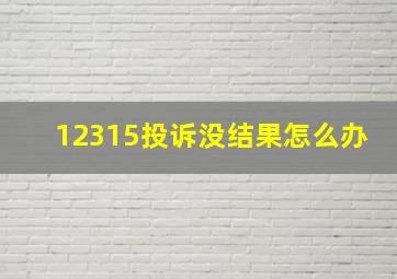 12315投诉没结果怎么办