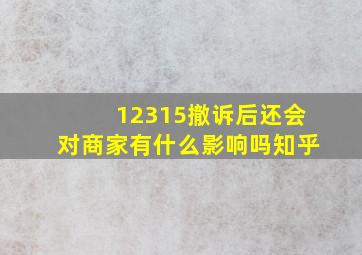 12315撤诉后还会对商家有什么影响吗知乎