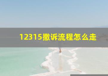 12315撤诉流程怎么走