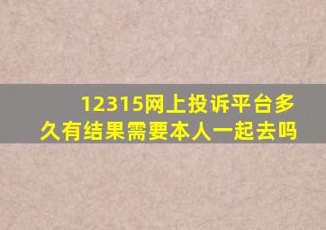 12315网上投诉平台多久有结果需要本人一起去吗