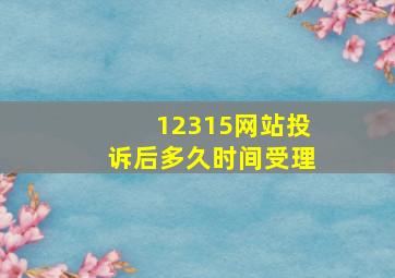 12315网站投诉后多久时间受理