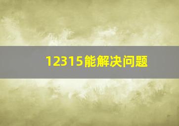 12315能解决问题