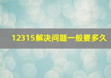 12315解决问题一般要多久