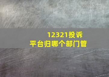 12321投诉平台归哪个部门管