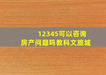 12345可以咨询房产问题吗教科文旅城