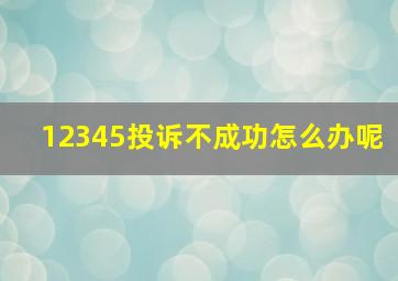 12345投诉不成功怎么办呢