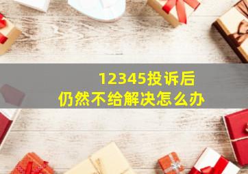 12345投诉后仍然不给解决怎么办