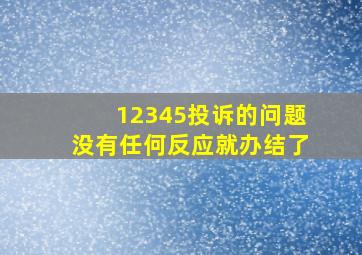 12345投诉的问题没有任何反应就办结了