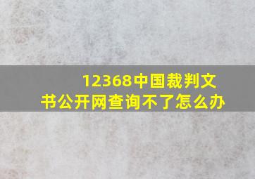 12368中国裁判文书公开网查询不了怎么办