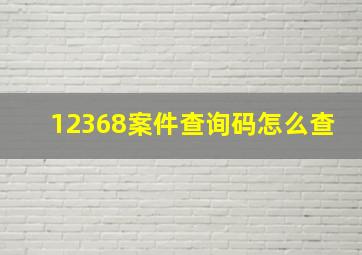 12368案件查询码怎么查